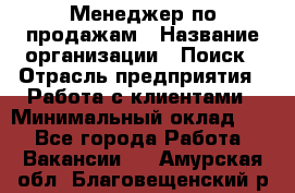 Менеджер по продажам › Название организации ­ Поиск › Отрасль предприятия ­ Работа с клиентами › Минимальный оклад ­ 1 - Все города Работа » Вакансии   . Амурская обл.,Благовещенский р-н